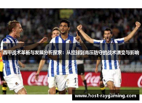西甲战术革新与发展分析探索:从控球到高压防守的战术演变与影响 西甲战术革新与发展分析探索:从控球到高压防守的战术演变与影响