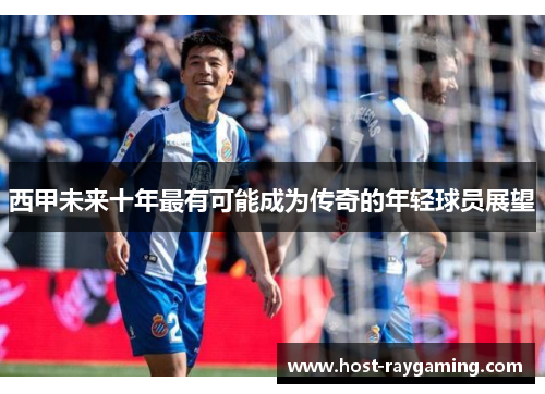 西甲未来十年最有可能成为传奇的年轻球员展望 西甲未来十年最有可能成为传奇的年轻球员展望