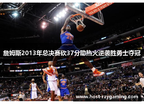 詹姆斯2013年总决赛砍37分助热火逆袭胜勇士夺冠 詹姆斯2013年总决赛砍37分助热火逆袭胜勇士夺冠