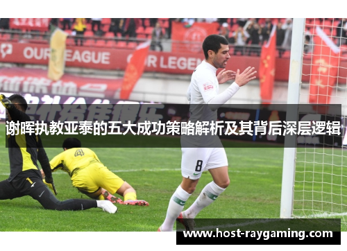 谢晖执教亚泰的五大成功策略解析及其背后深层逻辑