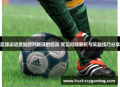 足球运动员如何判断球的位置 常见问题解析与实战技巧分享 足球运动员如何判断球的位置 常见问题解析与实战技巧分享