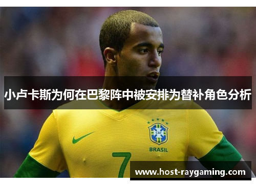 小卢卡斯为何在巴黎阵中被安排为替补角色分析 小卢卡斯为何在巴黎阵中被安排为替补角色分析