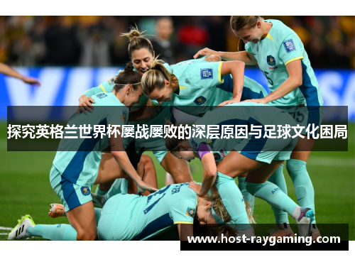 探究英格兰世界杯屡战屡败的深层原因与足球文化困局 探究英格兰世界杯屡战屡败的深层原因与足球文化困局