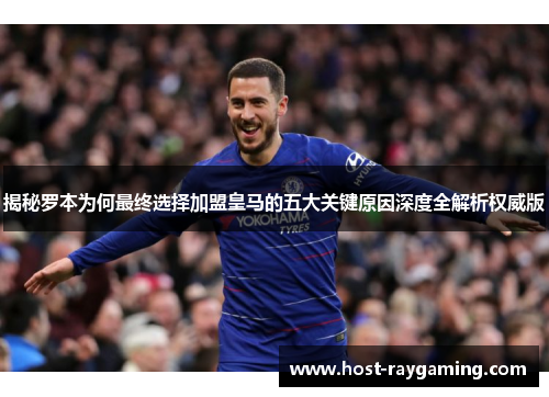 揭秘罗本为何最终选择加盟皇马的五大关键原因深度全解析权威版
