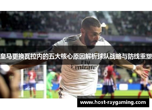 皇马更换瓦拉内的五大核心原因解析球队战略与防线重塑