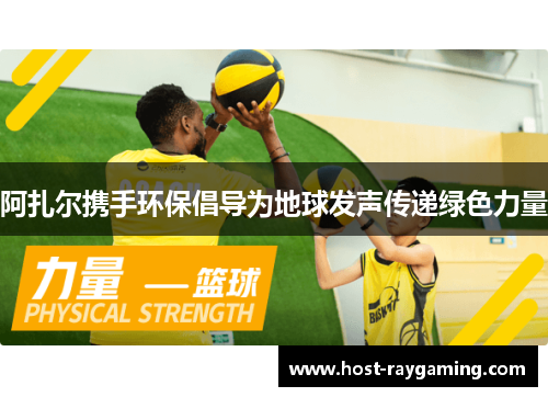 阿扎尔携手环保倡导为地球发声传递绿色力量 阿扎尔携手环保倡导为地球发声传递绿色力量