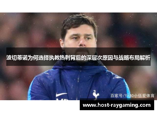 波切蒂诺为何选择执教热刺背后的深层次原因与战略布局解析 波切蒂诺为何选择执教热刺背后的深层次原因与战略布局解析