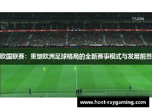 欧国联赛:重塑欧洲足球格局的全新赛事模式与发展前景 欧国联赛:重塑欧洲足球格局的全新赛事模式与发展前景