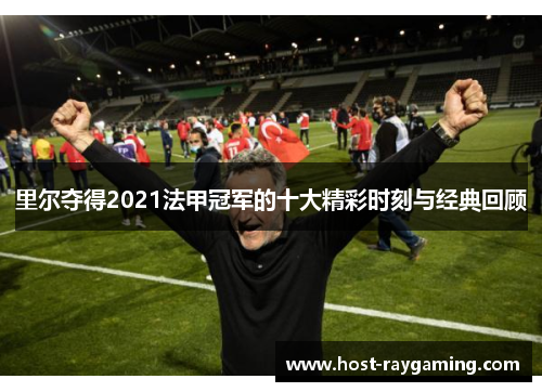 里尔夺得2021法甲冠军的十大精彩时刻与经典回顾 里尔夺得2021法甲冠军的十大精彩时刻与经典回顾