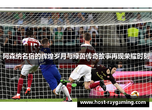 阿森纳名宿的辉煌岁月与绿茵传奇故事再现荣耀时刻 阿森纳名宿的辉煌岁月与绿茵传奇故事再现荣耀时刻